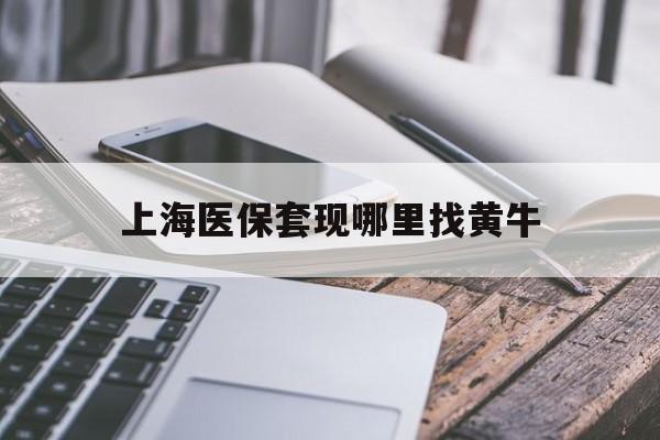 宁德最新上海医保套现哪里找黄牛方法分析(最方便真实的宁德上海医保套现电话方法)