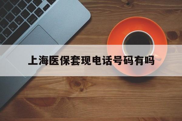 宁德最新上海医保套现电话号码有吗方法分析(最方便真实的宁德上海医保卡能套现的地方吗电话方法)
