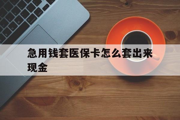 宁德包含急用钱套医保卡怎么套出来现金的词条