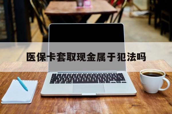 宁德最新医保卡套取现金属于犯法吗方法分析(最方便真实的宁德医保卡套取现金属于犯法吗判几年方法)