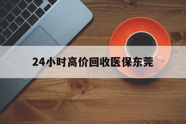 宁德最新24小时高价回收医保东莞方法分析(最方便真实的宁德东莞医疗收费标准方法)