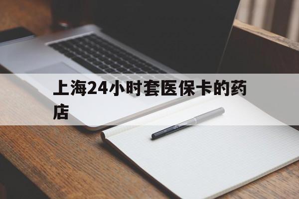 宁德最新上海24小时套医保卡的药店方法分析(最方便真实的宁德上海刷医保卡的药店方法)